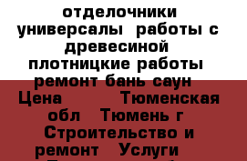 отделочники универсалы, работы с древесиной, плотницкие работы, ремонт бань саун › Цена ­ 100 - Тюменская обл., Тюмень г. Строительство и ремонт » Услуги   . Тюменская обл.,Тюмень г.